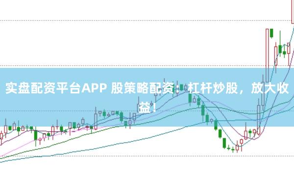 实盘配资平台APP 股策略配资：杠杆炒股，放大收益！