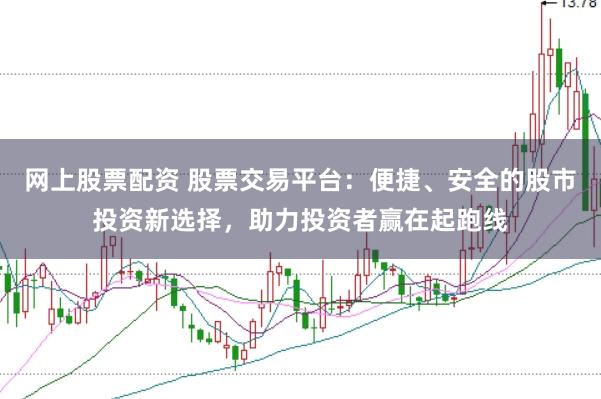 网上股票配资 股票交易平台：便捷、安全的股市投资新选择，助力投资者赢在起跑线