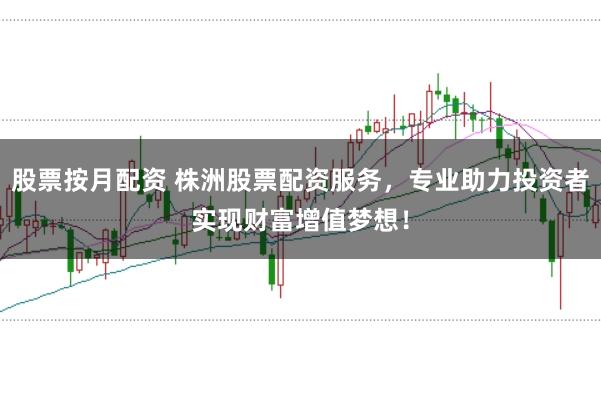股票按月配资 株洲股票配资服务，专业助力投资者实现财富增值梦想！