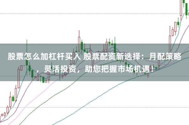 股票怎么加杠杆买入 股票配资新选择：月配策略，灵活投资，助您把握市场机遇！