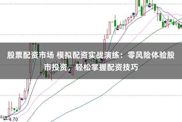 股票配资市场 模拟配资实战演练：零风险体验股市投资，轻松掌握配资技巧