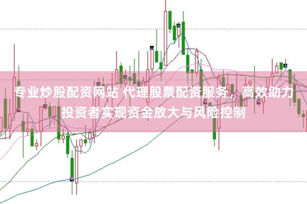 专业炒股配资网站 代理股票配资服务，高效助力投资者实现资金放大与风险控制