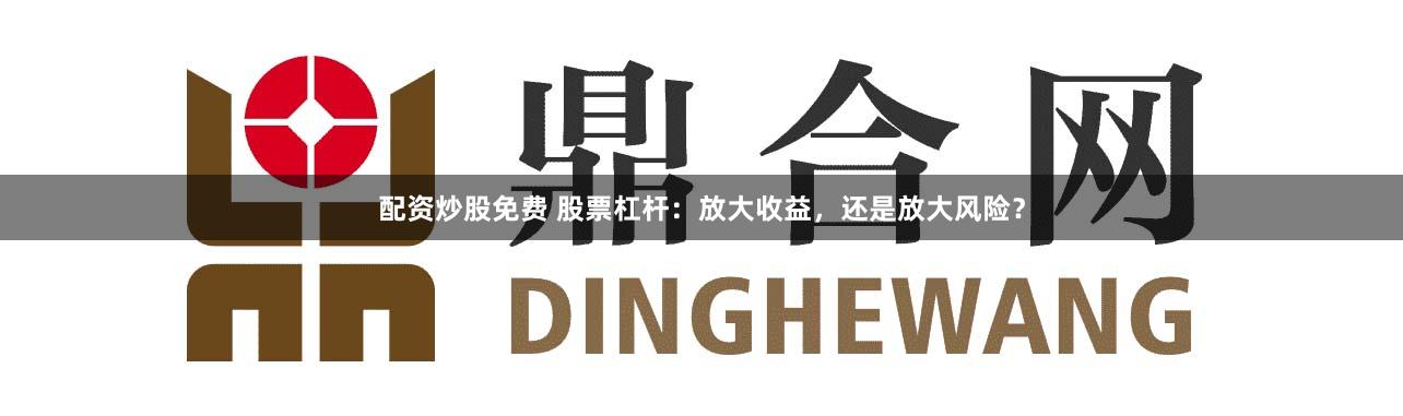 配资炒股免费 股票杠杆：放大收益，还是放大风险？