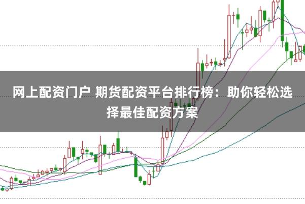 网上配资门户 期货配资平台排行榜：助你轻松选择最佳配资方案