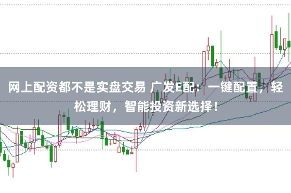 网上配资都不是实盘交易 广发E配：一键配置，轻松理财，智能投资新选择！
