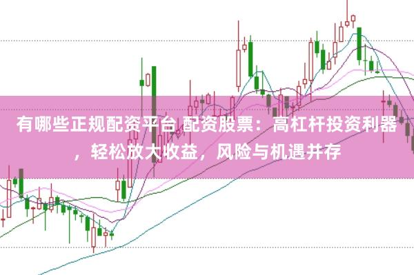 有哪些正规配资平台 配资股票：高杠杆投资利器，轻松放大收益，风险与机遇并存