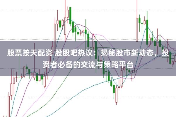 股票按天配资 股股吧热议：揭秘股市新动态，投资者必备的交流与策略平台
