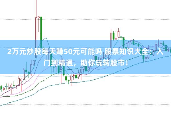 2万元炒股每天赚50元可能吗 股票知识大全：入门到精通，助你玩转股市！