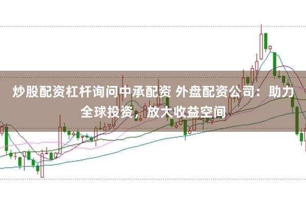 炒股配资杠杆询问中承配资 外盘配资公司：助力全球投资，放大收益空间