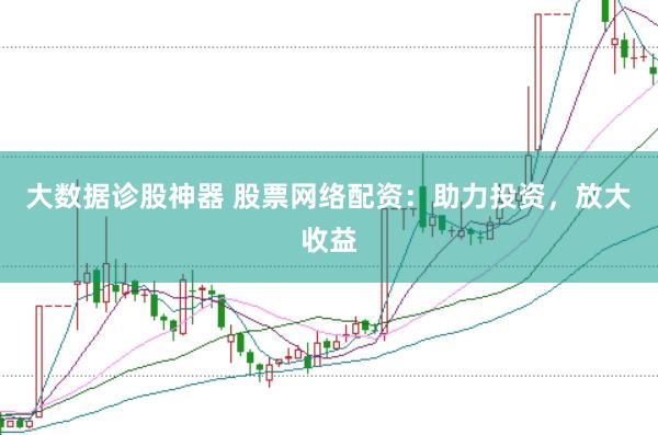 大数据诊股神器 股票网络配资：助力投资，放大收益