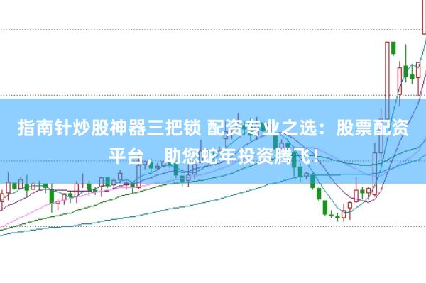 指南针炒股神器三把锁 配资专业之选：股票配资平台，助您蛇年投资腾飞！