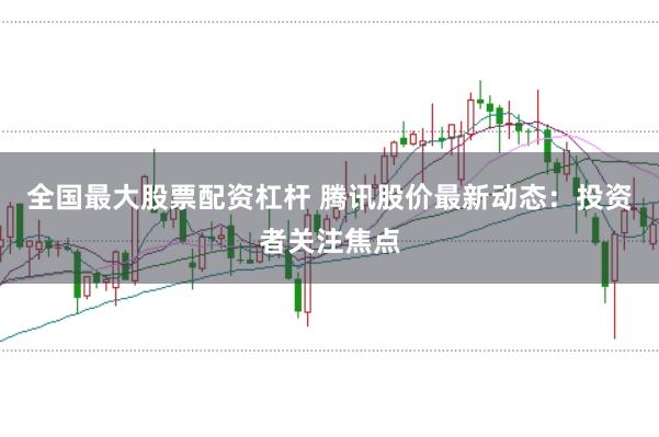 全国最大股票配资杠杆 腾讯股价最新动态：投资者关注焦点
