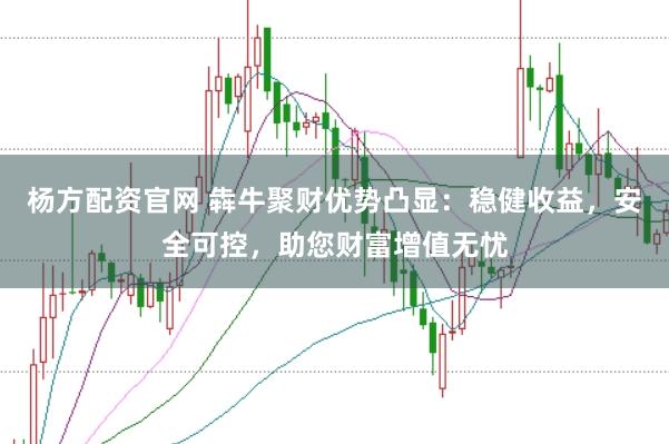 杨方配资官网 犇牛聚财优势凸显：稳健收益，安全可控，助您财富增值无忧