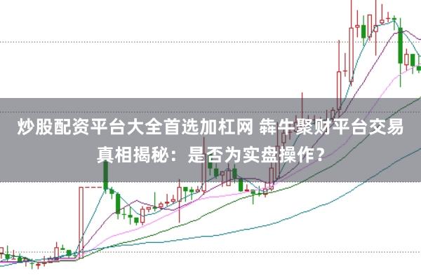 炒股配资平台大全首选加杠网 犇牛聚财平台交易真相揭秘：是否为实盘操作？