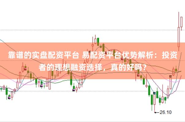 靠谱的实盘配资平台 易配资平台优势解析：投资者的理想融资选择，真的好吗？