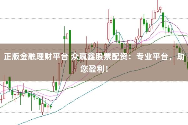 正版金融理财平台 众赢鑫股票配资：专业平台，助您盈利！