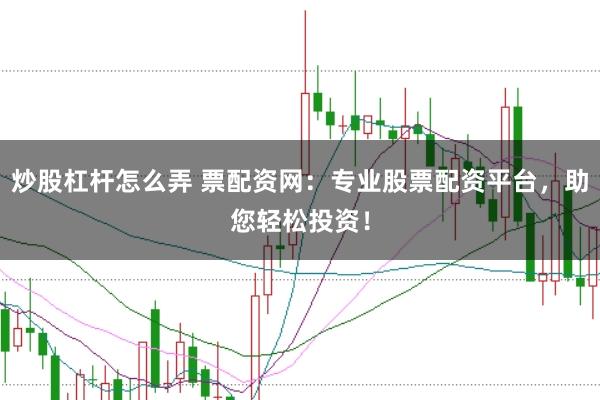 炒股杠杆怎么弄 票配资网：专业股票配资平台，助您轻松投资！