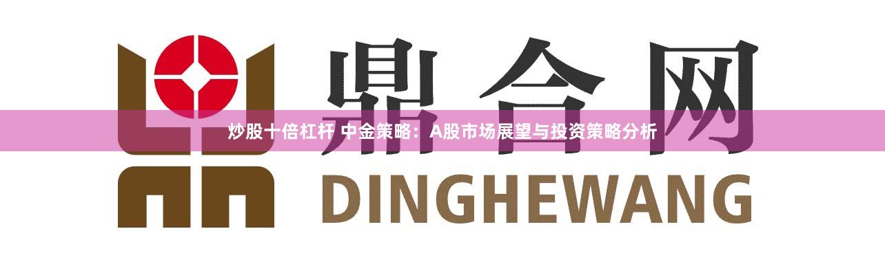 炒股十倍杠杆 中金策略：A股市场展望与投资策略分析