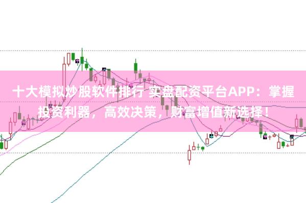 十大模拟炒股软件排行 实盘配资平台APP：掌握投资利器，高效决策，财富增值新选择！