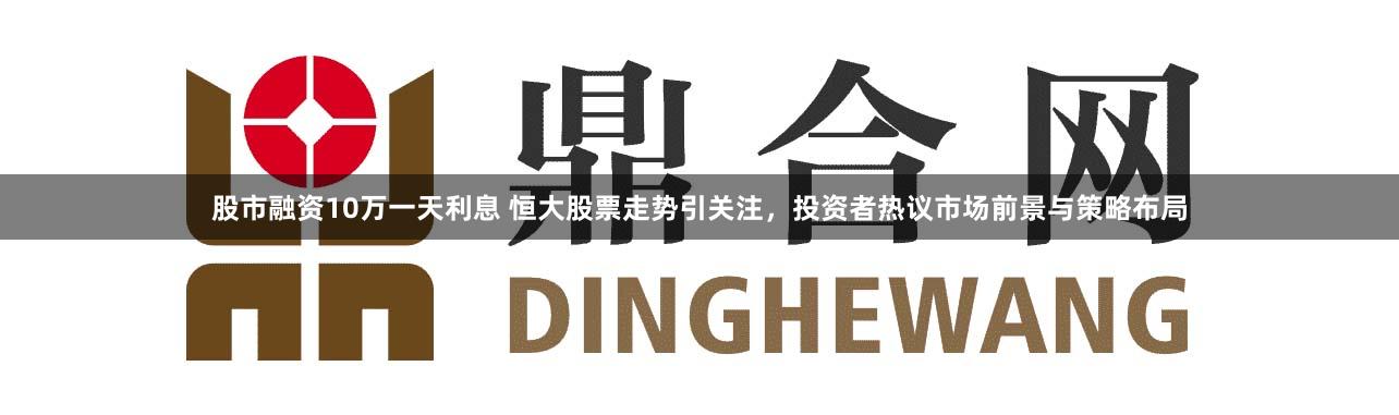 股市融资10万一天利息 恒大股票走势引关注，投资者热议市场前景与策略布局