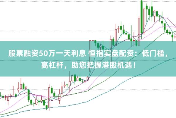 股票融资50万一天利息 恒指实盘配资：低门槛，高杠杆，助您把握港股机遇！