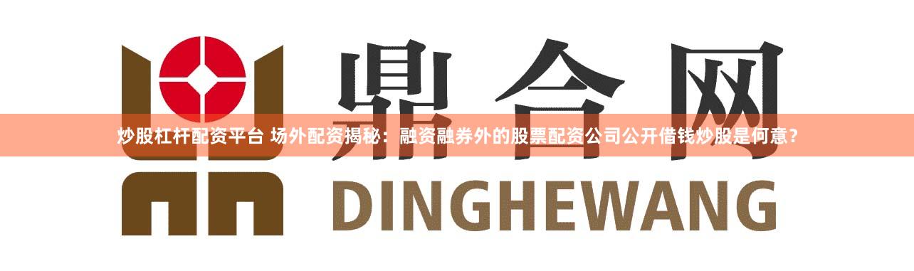 炒股杠杆配资平台 场外配资揭秘：融资融券外的股票配资公司公开借钱炒股是何意？