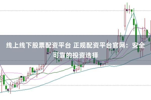 线上线下股票配资平台 正规配资平台官网：安全可靠的投资选择