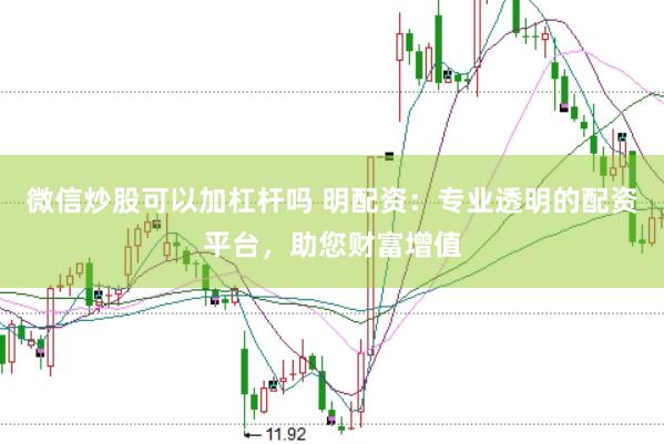 微信炒股可以加杠杆吗 明配资：专业透明的配资平台，助您财富增值