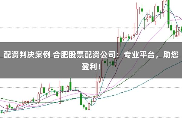 配资判决案例 合肥股票配资公司：专业平台，助您盈利！