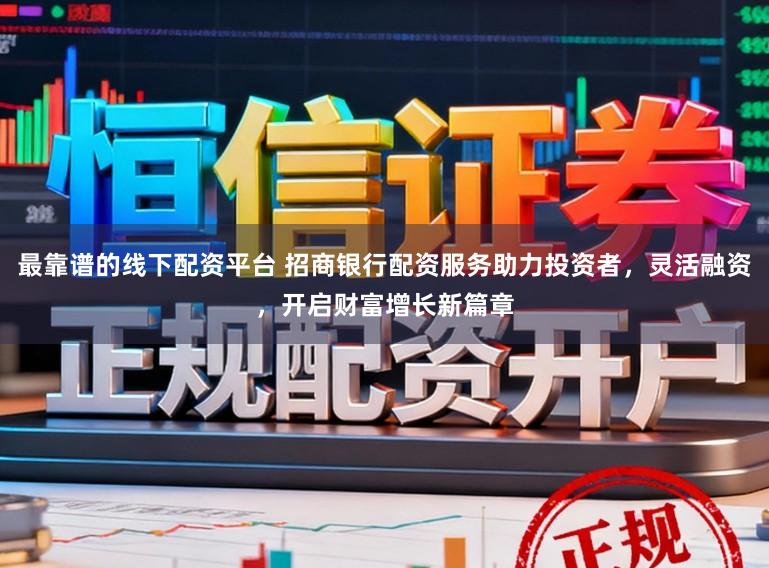 最靠谱的线下配资平台 招商银行配资服务助力投资者，灵活融资，开启财富增长新篇章