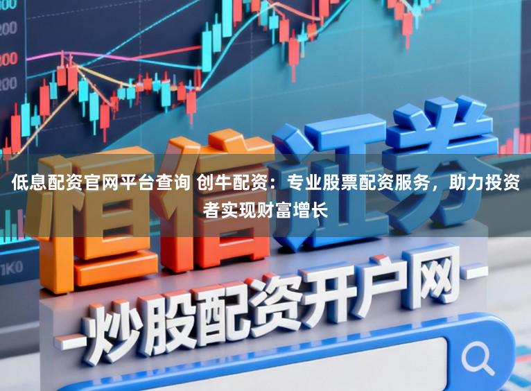 低息配资官网平台查询 创牛配资：专业股票配资服务，助力投资者实现财富增长