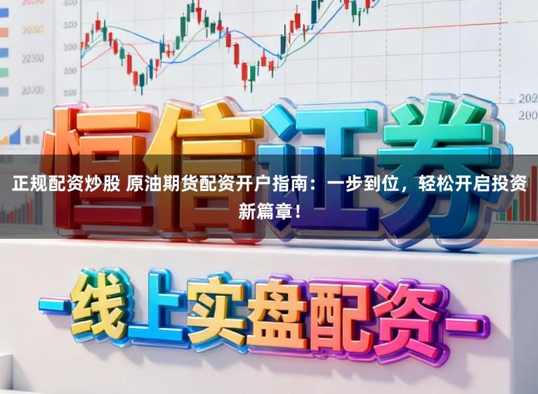 正规配资炒股 原油期货配资开户指南：一步到位，轻松开启投资新篇章！
