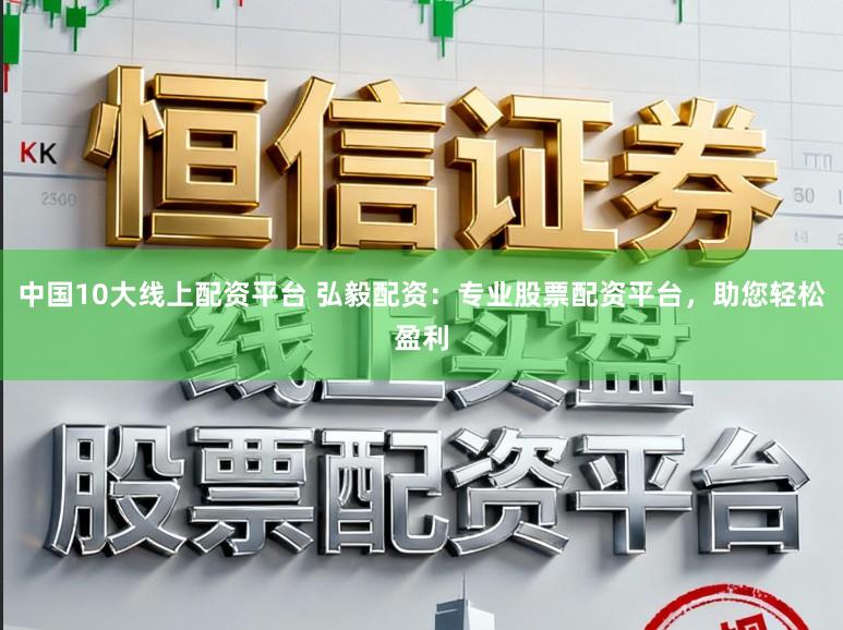 中国10大线上配资平台 弘毅配资：专业股票配资平台，助您轻松盈利