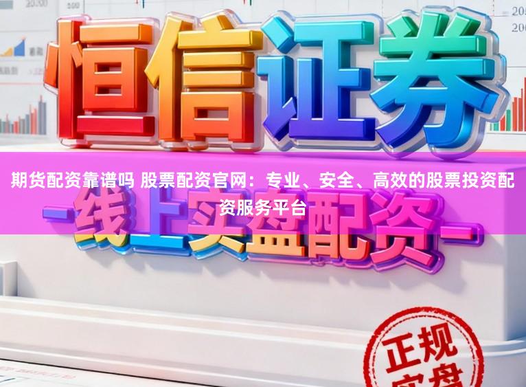 期货配资靠谱吗 股票配资官网：专业、安全、高效的股票投资配资服务平台