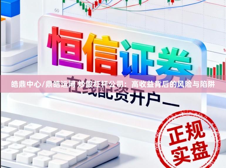 皓鼎中心/鼎皓运网 炒股杠杆公司：高收益背后的风险与陷阱