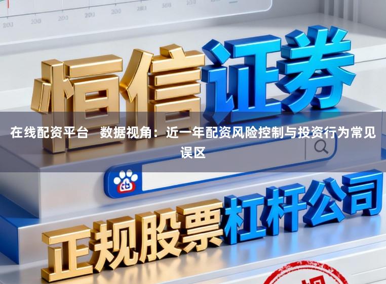 在线配资平台   数据视角：近一年配资风险控制与投资行为常见误区