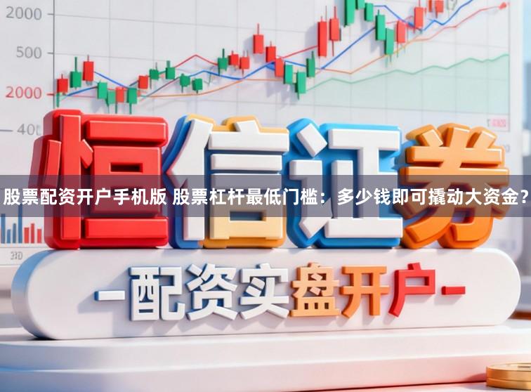 股票配资开户手机版 股票杠杆最低门槛：多少钱即可撬动大资金？